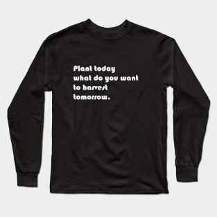 Plant today what you want to harvest tomorrow Long Sleeve T-Shirt